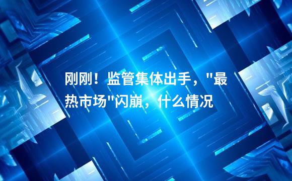 刚刚！监管集体出手，"最热市场"闪崩，什么情况